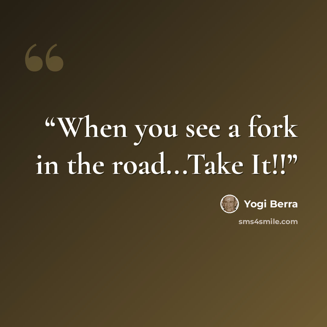 “When you see a fork in the road...Take It!!” quote by Yogi Berra