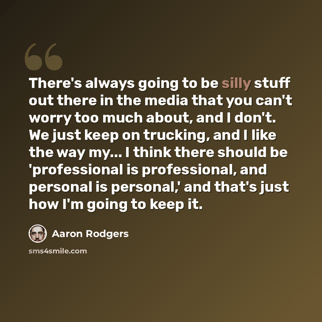 “There's always going to be silly stuff out there in the media that you can't worry too much about, and I don't. We just keep on trucking, and I like the way my... I think there should be 'professional is professional, and personal is personal,' and that's just how I'm going to keep it.” quote by Aaron Rodgers