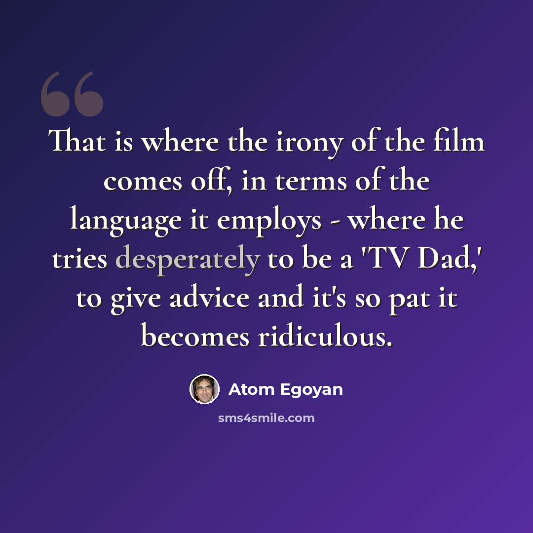 “That is where the irony of the film comes off, in terms of the language it employs - where he tries desperately to be a 'TV Dad,' to give advice and it's so pat it becomes ridiculous.” quote by Atom Egoyan