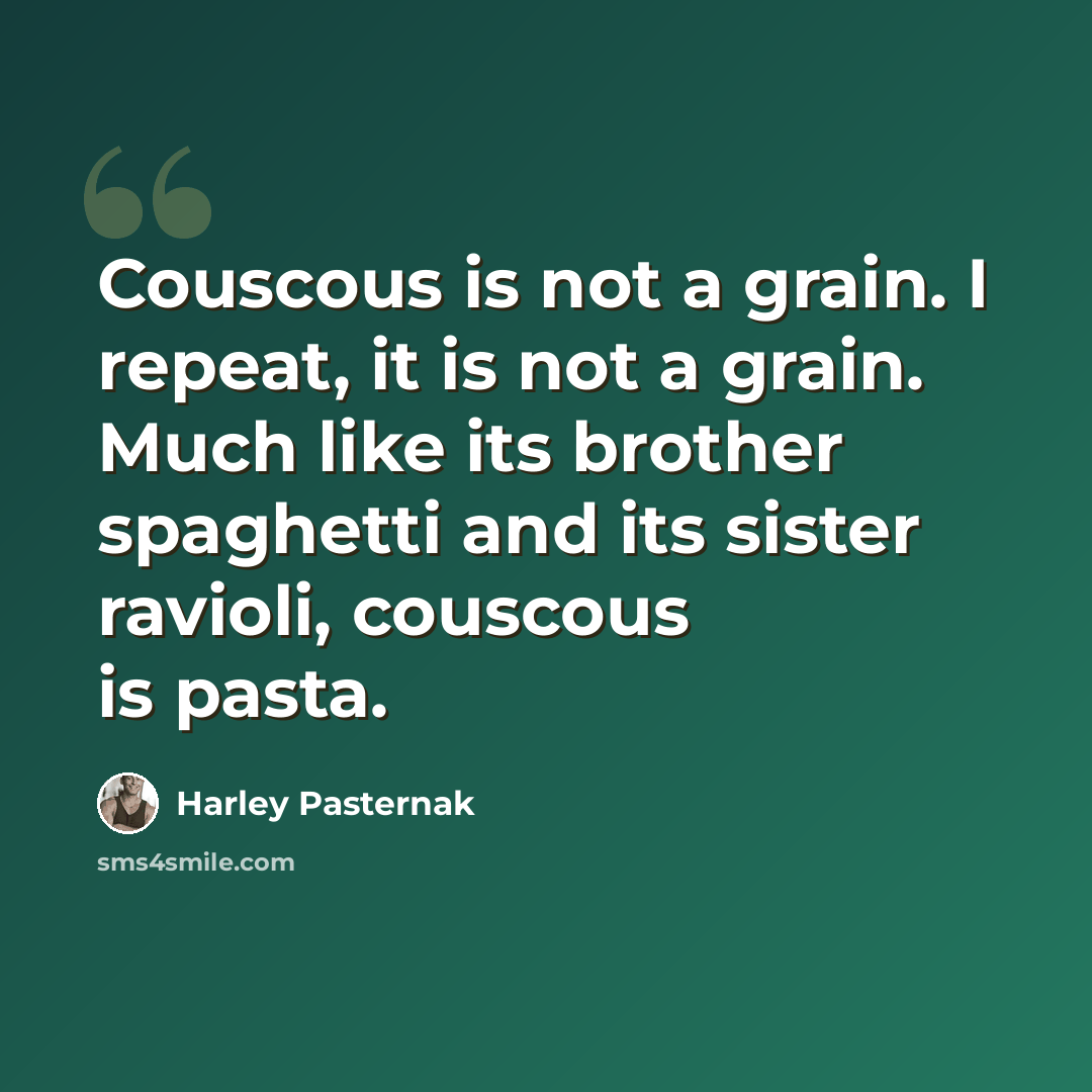 “Couscous is not a grain. I repeat, it is not a grain. Much like its brother spaghetti and its sister ravioli, couscous is pasta.” quote by Harley Pasternak