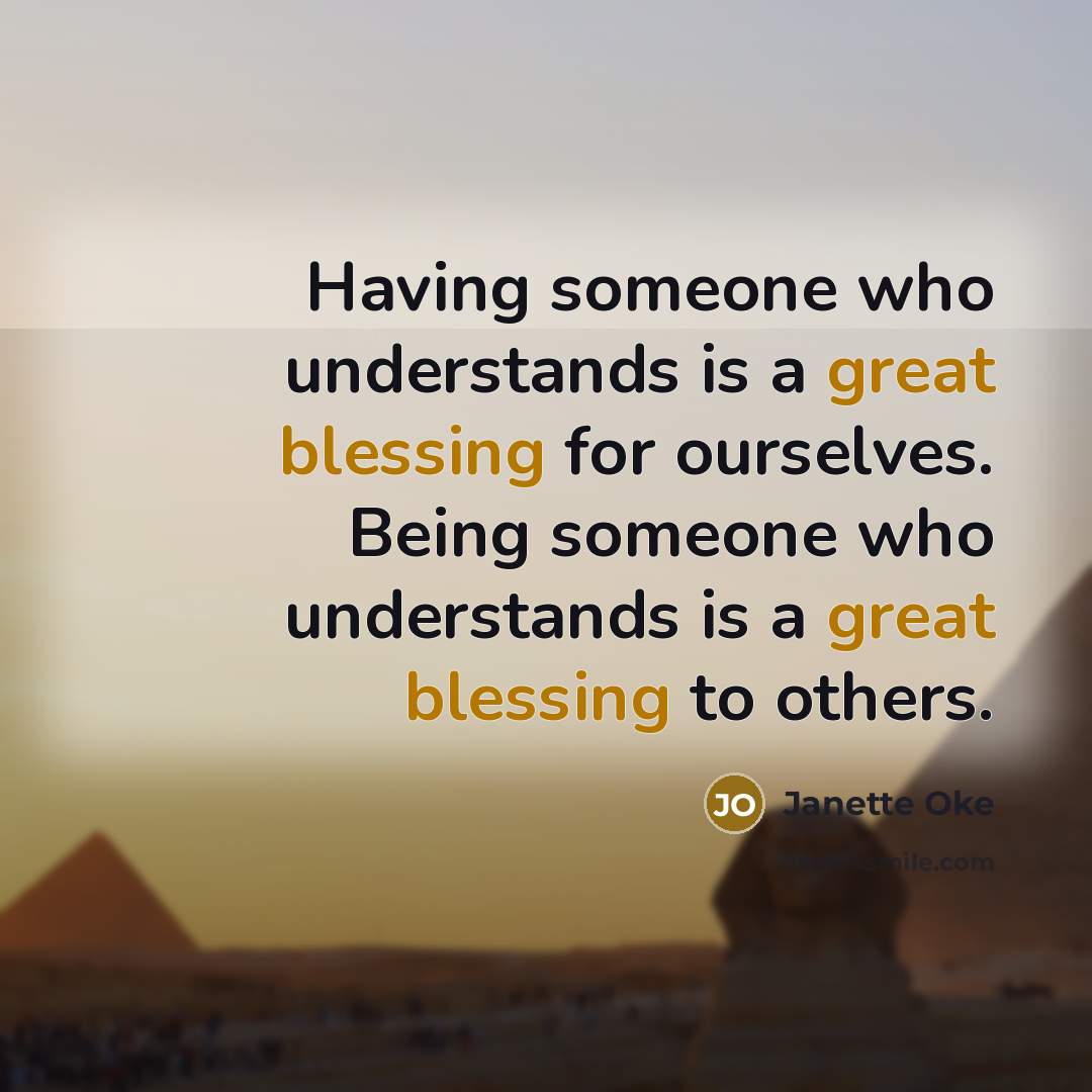 “Having someone who understands is a great blessing for ourselves. Being someone who understands is a great blessing to others.” quote by Janette Oke
