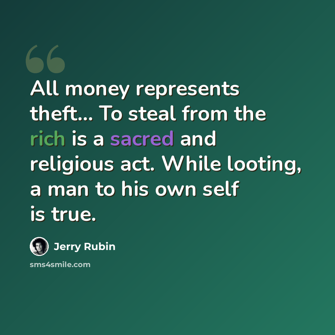 “All money represents theft… To steal from the rich is a sacred and religious act. While looting, a man to his own self is true.” quote by Jerry Rubin