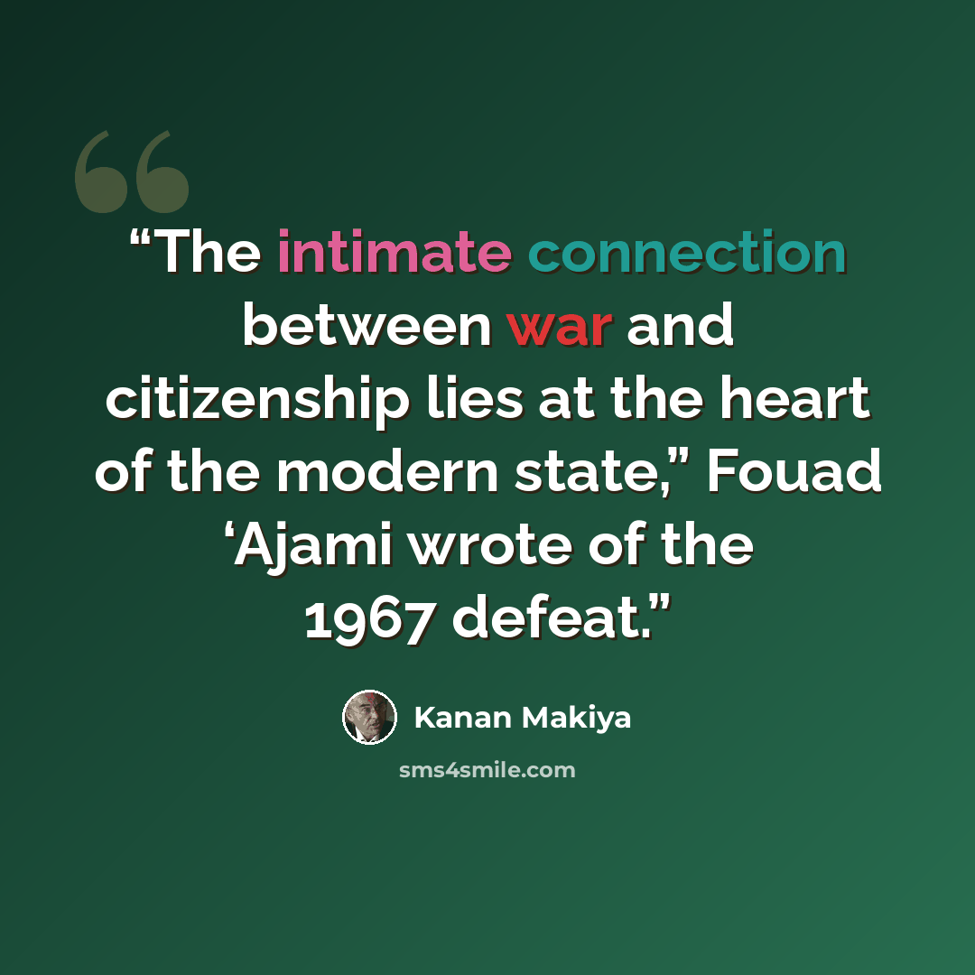 “The intimate connection between war and citizenship lies at the heart of the modern state,” Fouad ‘Ajami wrote of the 1967 defeat.” quote by Kanan Makiya