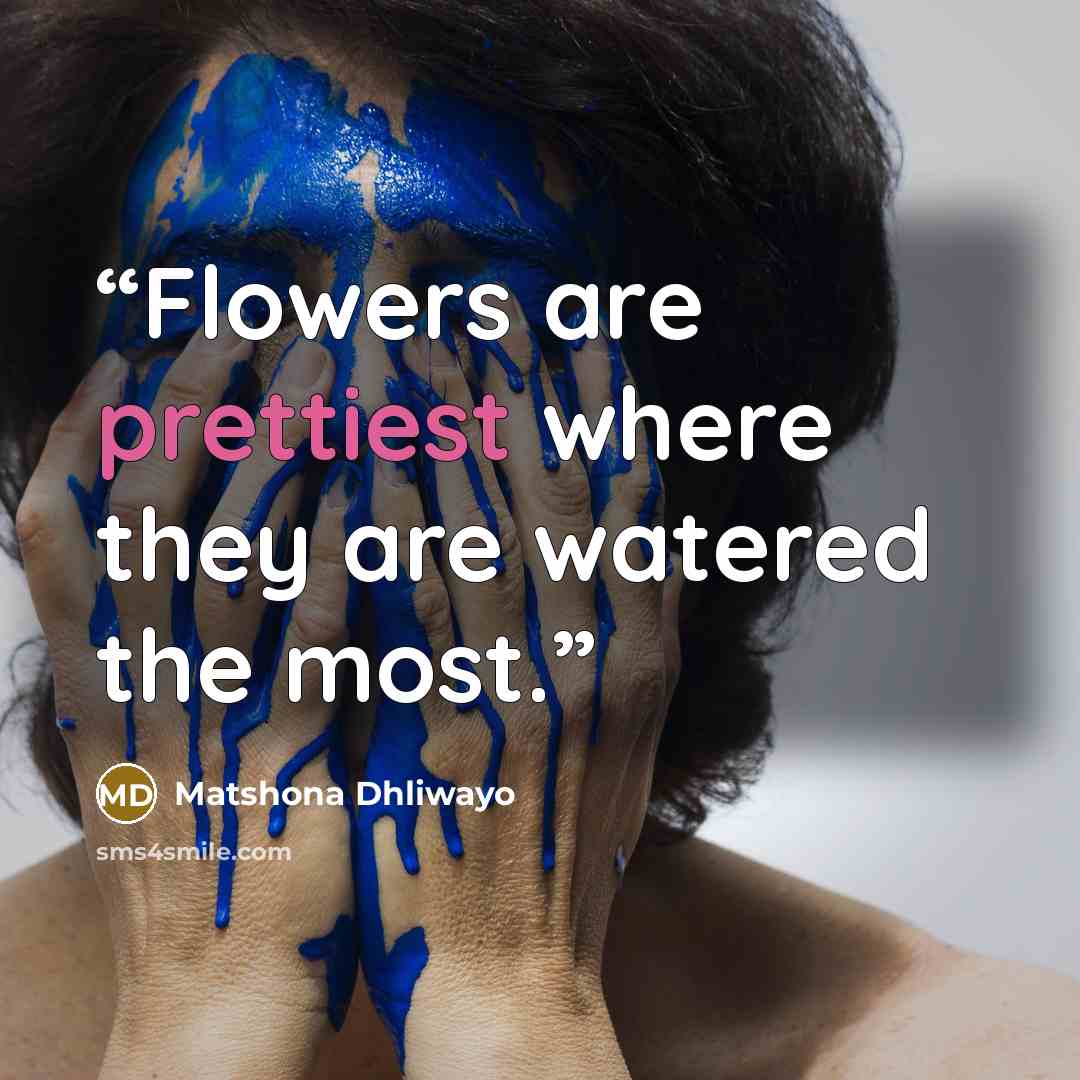 “Flowers are prettiest where they are watered the most.” quote by Matshona Dhliwayo