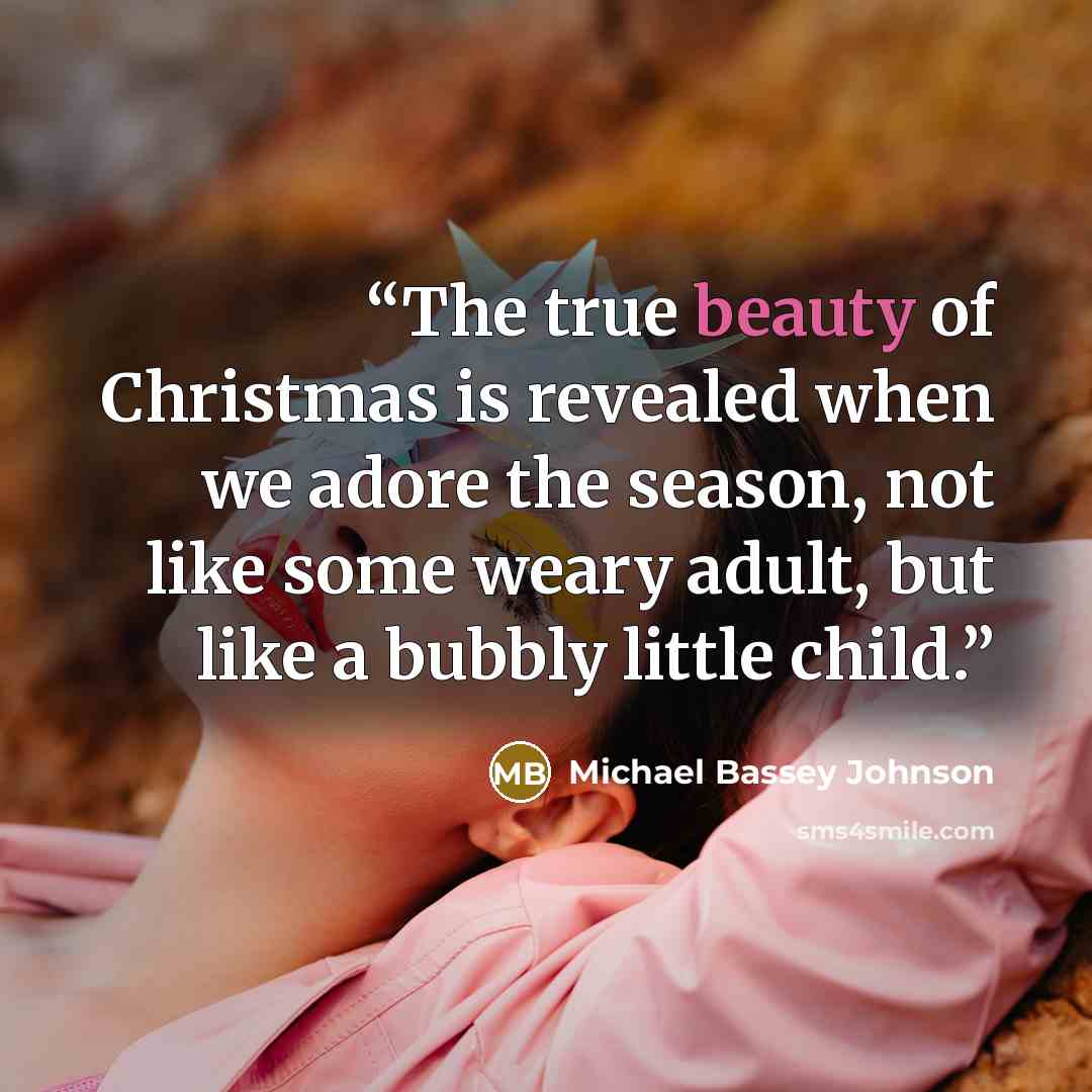 “The true beauty of Christmas is revealed when we adore the season, not like some weary adult, but like a bubbly little child.” quote by Michael Bassey Johnson