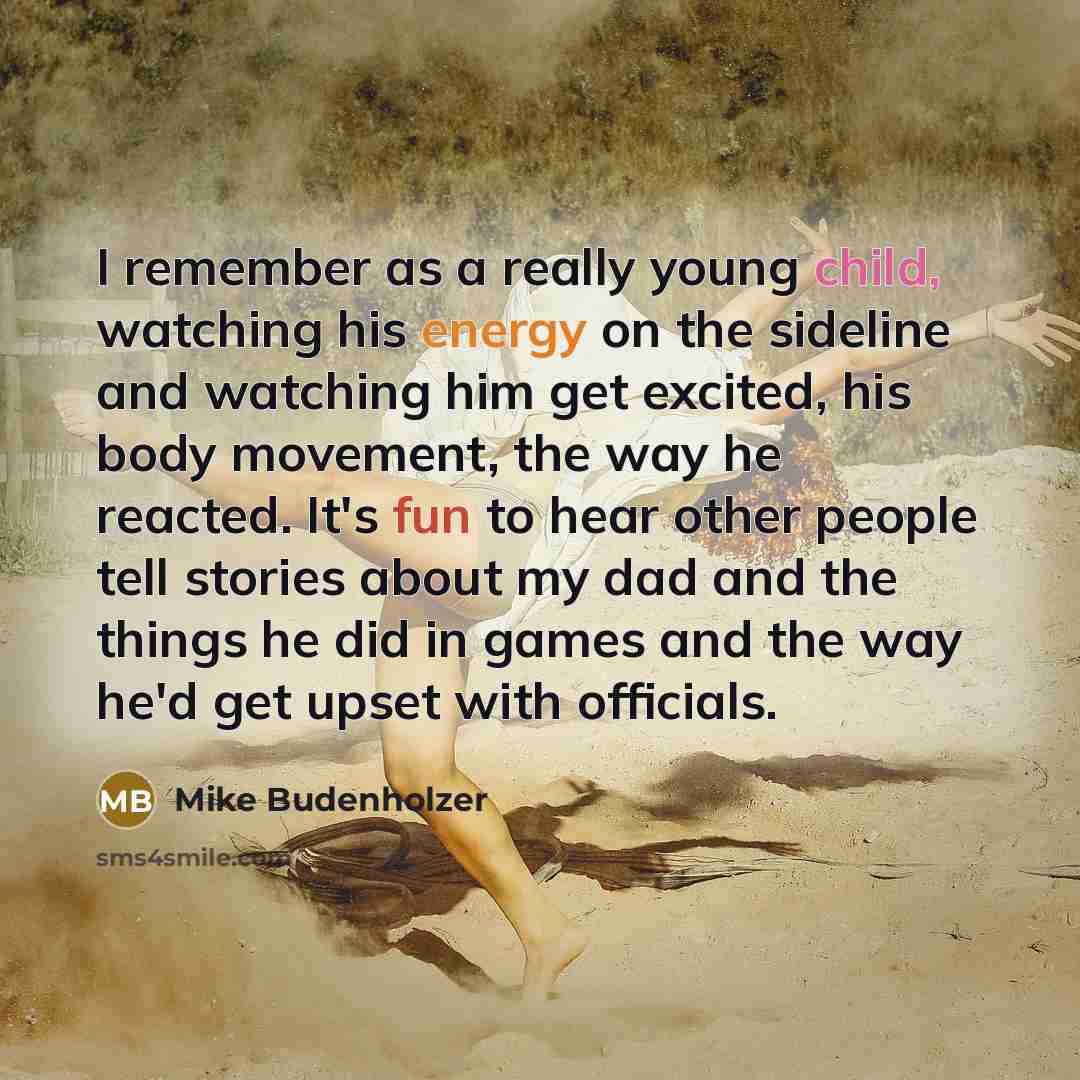 “I remember as a really young child, watching his energy on the sideline and watching him get excited, his body movement, the way he reacted. It's fun to hear other people tell stories about my dad and the things he did in games and the way he'd get upset with officials.” quote by Mike Budenholzer