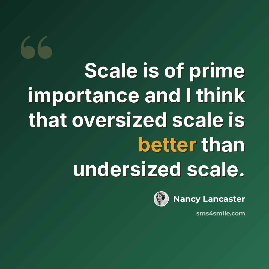 “Scale is of prime importance and I think that oversized scale is better than undersized scale.” quote by Nancy Lancaster