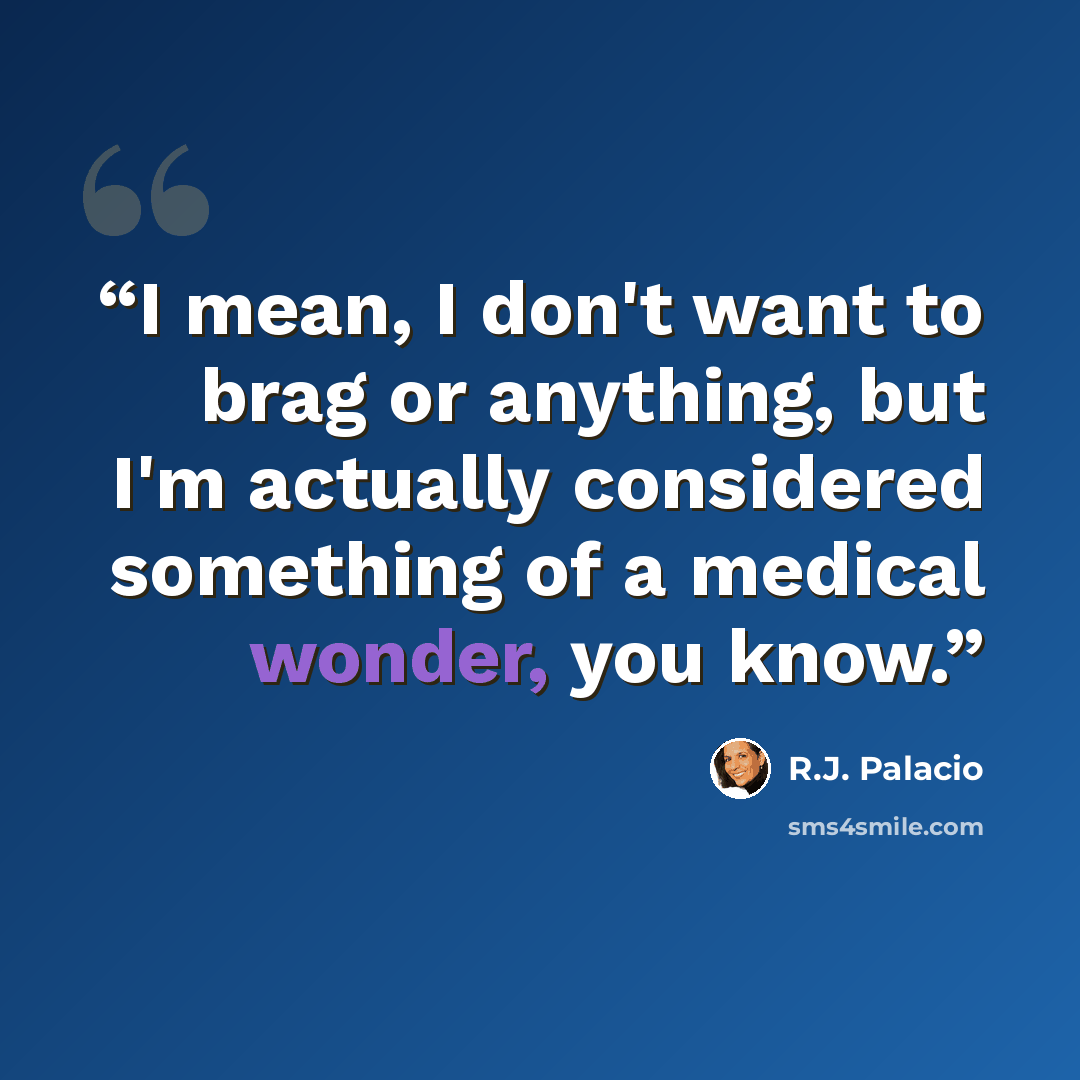 “I mean, I don't want to brag or anything, but I'm actually considered something of a medical wonder, you know.” quote by R.J. Palacio