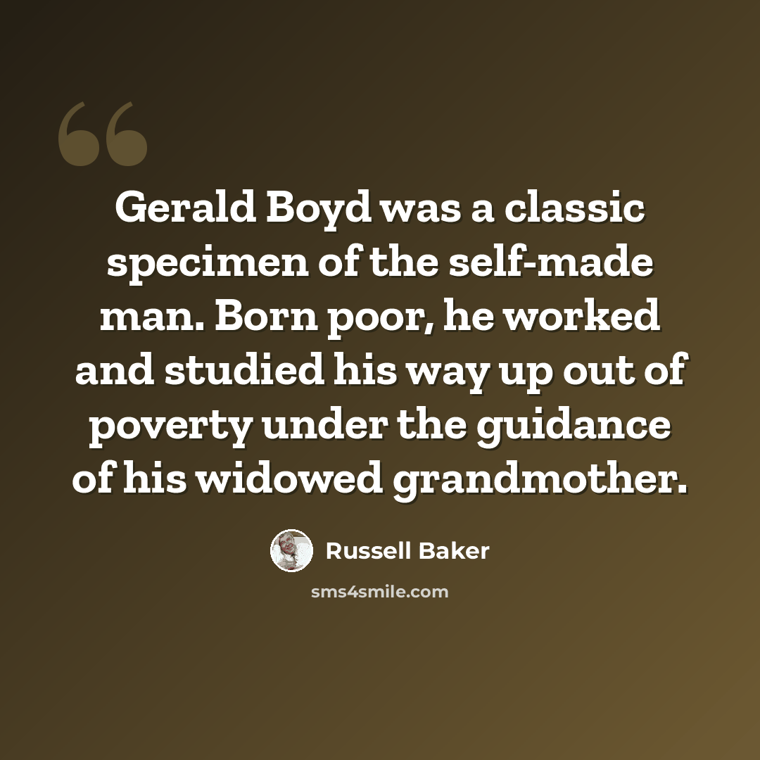 “Gerald Boyd was a classic specimen of the self-made man. Born poor, he worked and studied his way up out of poverty under the guidance of his widowed grandmother.” quote by Russell Baker
