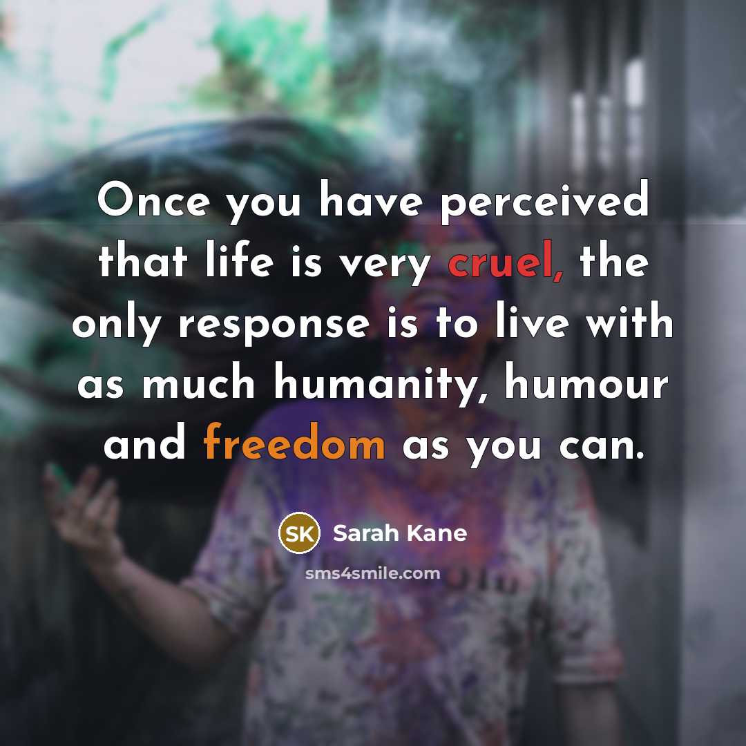 “Once you have perceived that life is very cruel, the only response is to live with as much humanity, humour and freedom as you can.” quote by Sarah Kane