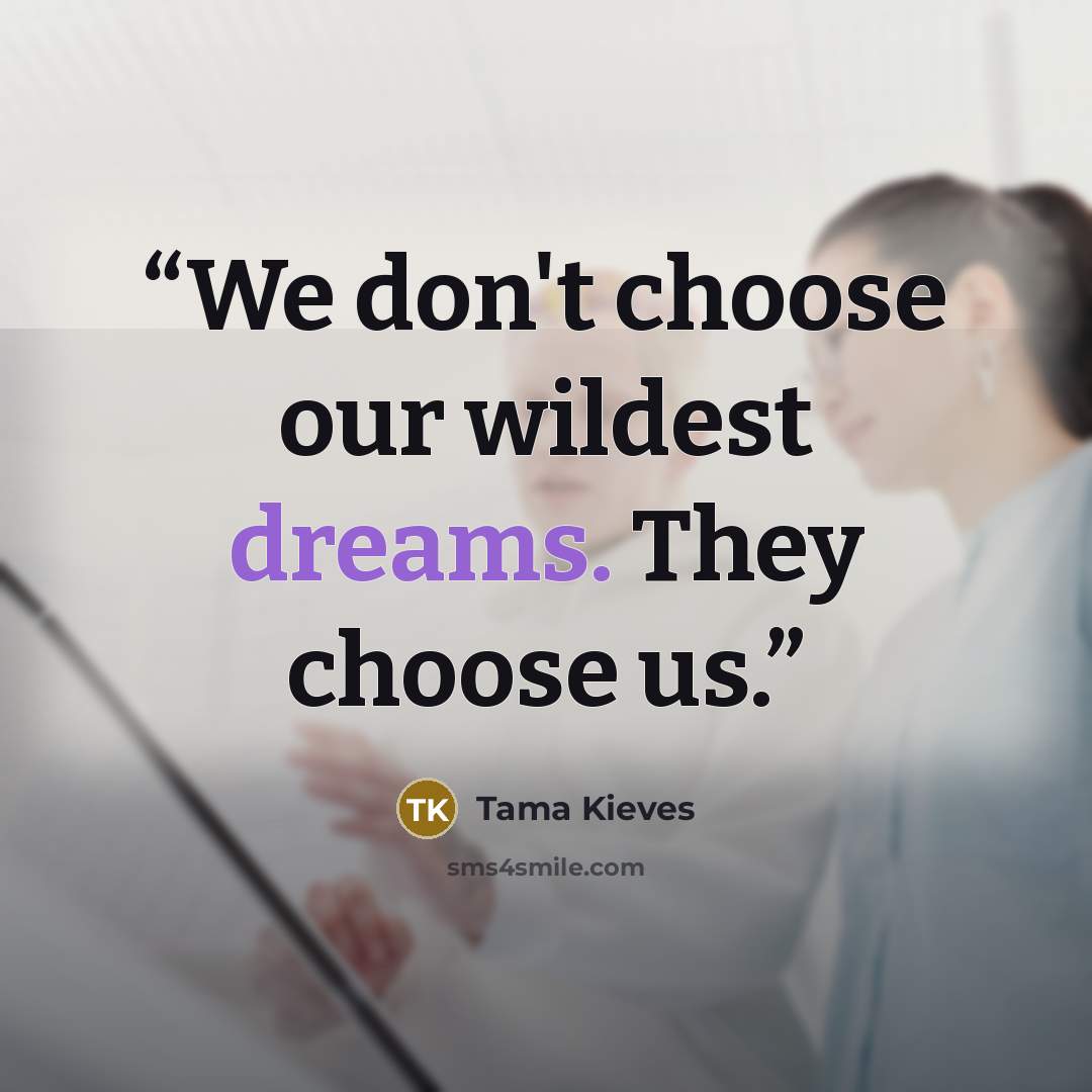 “We don't choose our wildest dreams. They choose us.” quote by Tama Kieves