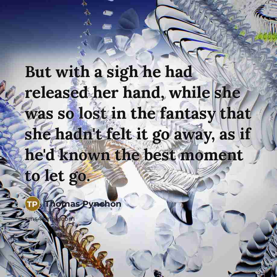“But with a sigh he had released her hand, while she was so lost in the fantasy that she hadn't felt it go away, as if he'd known the best moment to let go.” quote by Thomas Pynchon