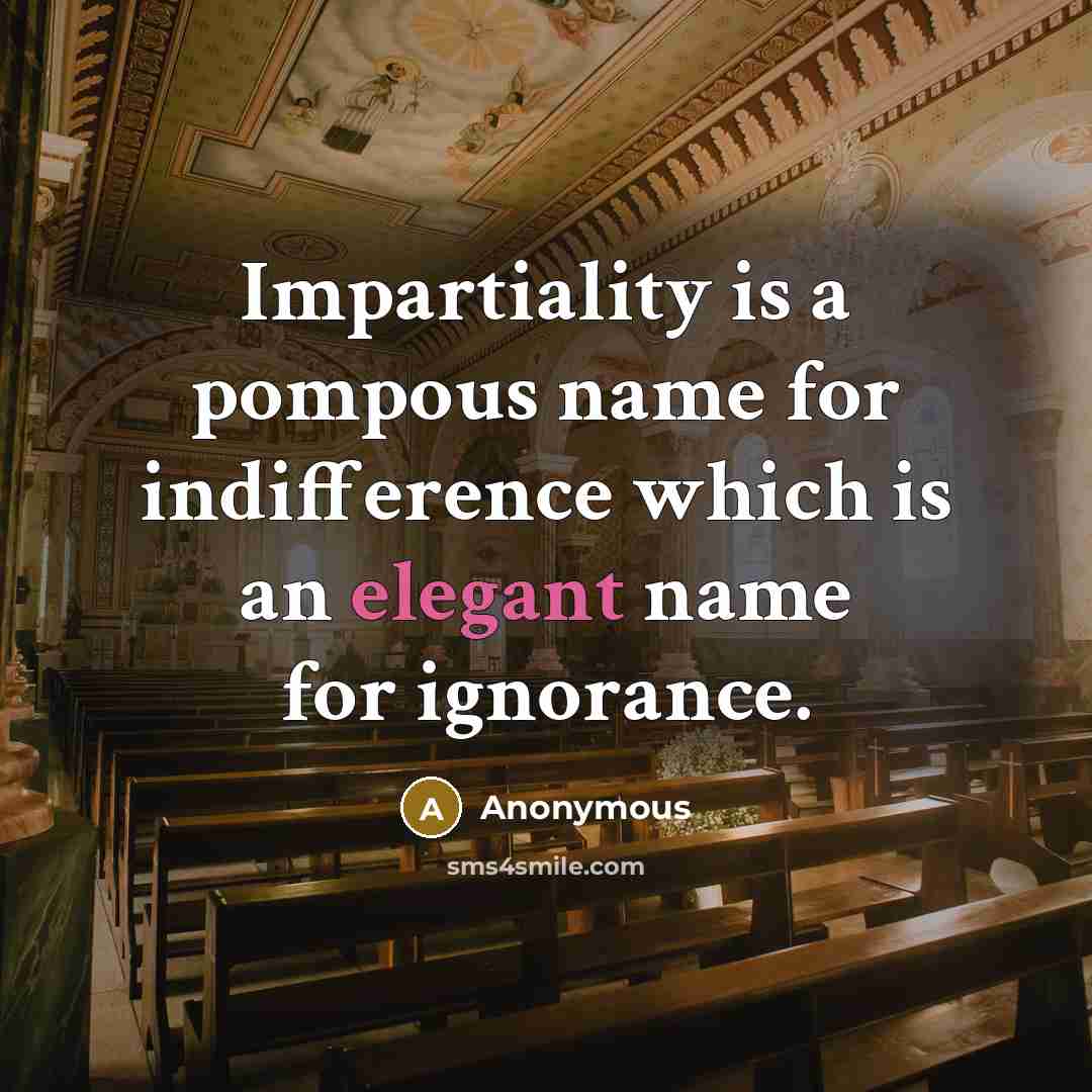 “Impartiality is a pompous name for indifference which is an elegant name for ignorance.” quote by Anonymous