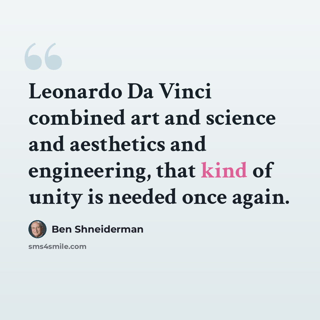 “Leonardo Da Vinci combined art and science and aesthetics and engineering, that kind of unity is needed once again.” quote by Ben Shneiderman