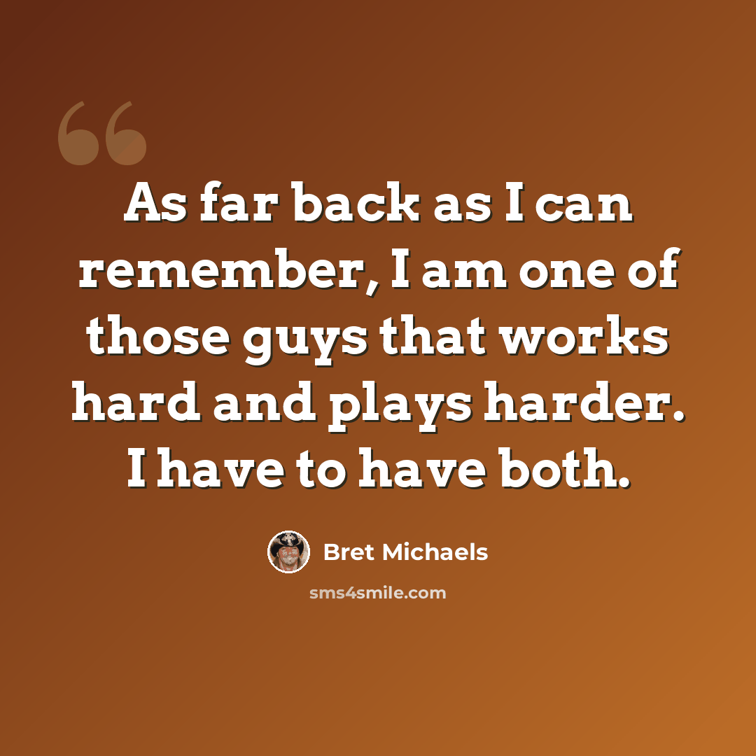 “As far back as I can remember, I am one of those guys that works hard and plays harder. I have to have both.” quote by Bret Michaels