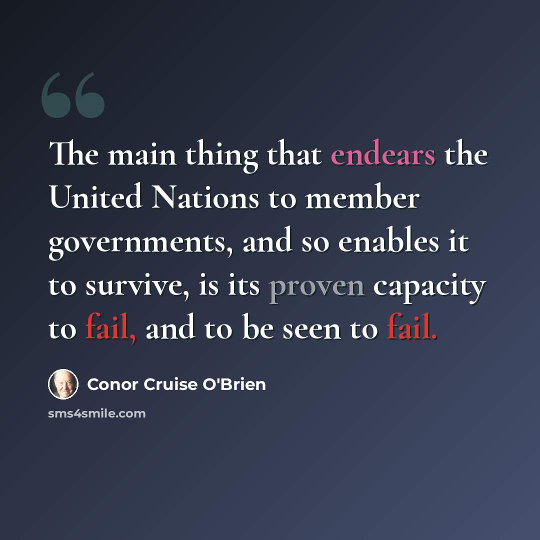 “The main thing that endears the United Nations to member governments, and so enables it to survive, is its proven capacity to fail, and to be seen to fail.” quote by Conor Cruise O'Brien