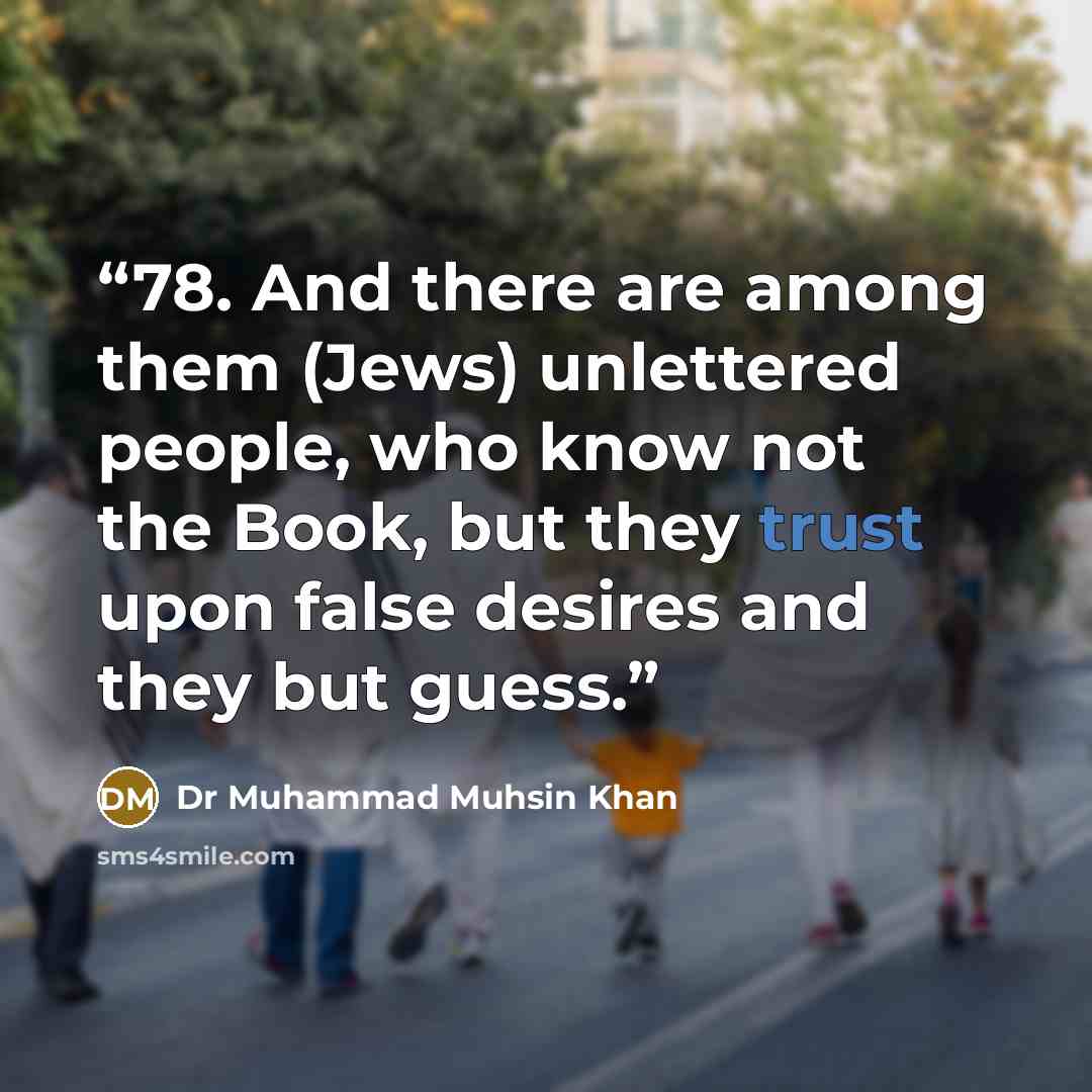 “78. And there are among them (Jews) unlettered people, who know not the Book, but they trust upon false desires and they but guess.” quote by Dr Muhammad Muhsin Khan