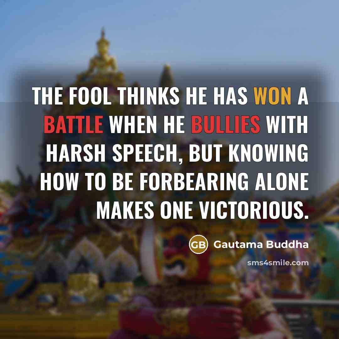 “The fool thinks he has won a battle when he bullies with harsh speech, but knowing how to be forbearing alone makes one victorious.” quote by Gautama Buddha