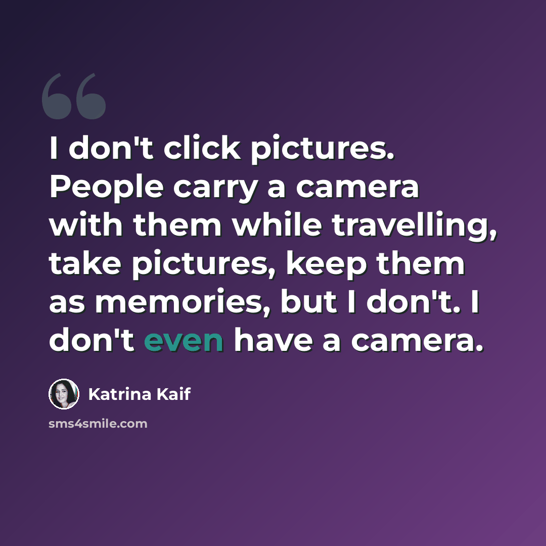 “I don't click pictures. People carry a camera with them while travelling, take pictures, keep them as memories, but I don't. I don't even have a camera.” quote by Katrina Kaif