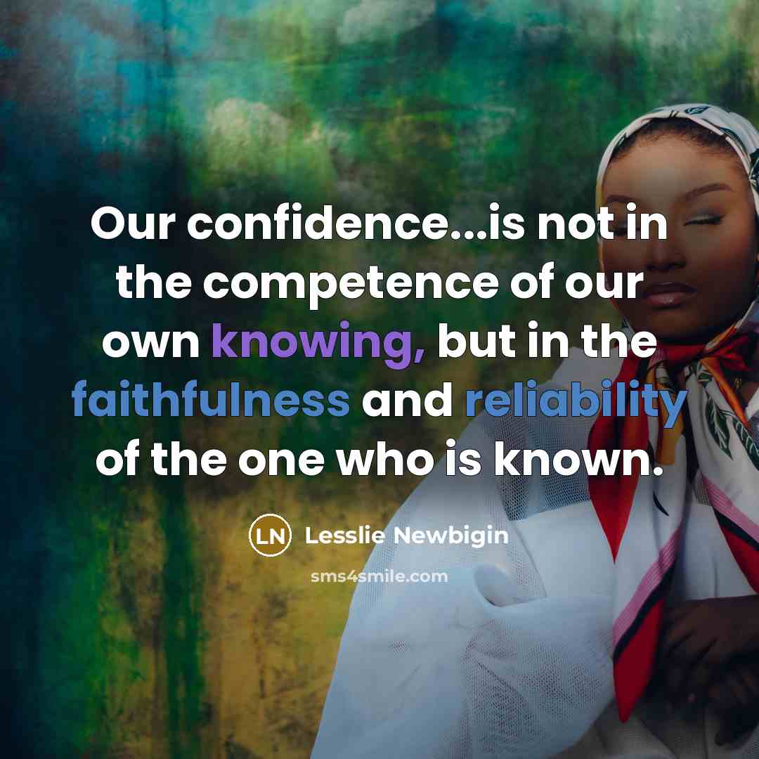 “Our confidence...is not in the competence of our own knowing, but in the faithfulness and reliability of the one who is known.” quote by Lesslie Newbigin