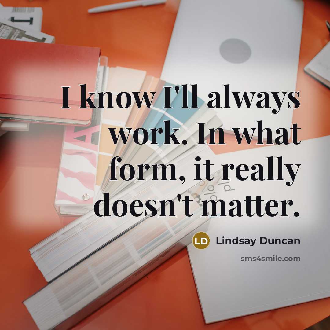 “I know I'll always work. In what form, it really doesn't matter.” quote by Lindsay Duncan