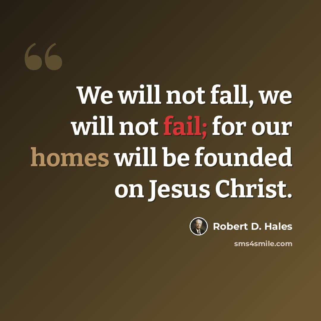 “We will not fall, we will not fail; for our homes will be founded on Jesus Christ.” quote by Robert D. Hales