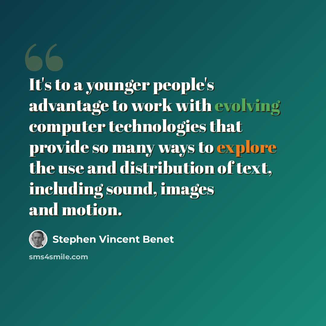 “It's to a younger people's advantage to work with evolving computer technologies that provide so many ways to explore the use and distribution of text, including sound, images and motion.” quote by Stephen Vincent Benet