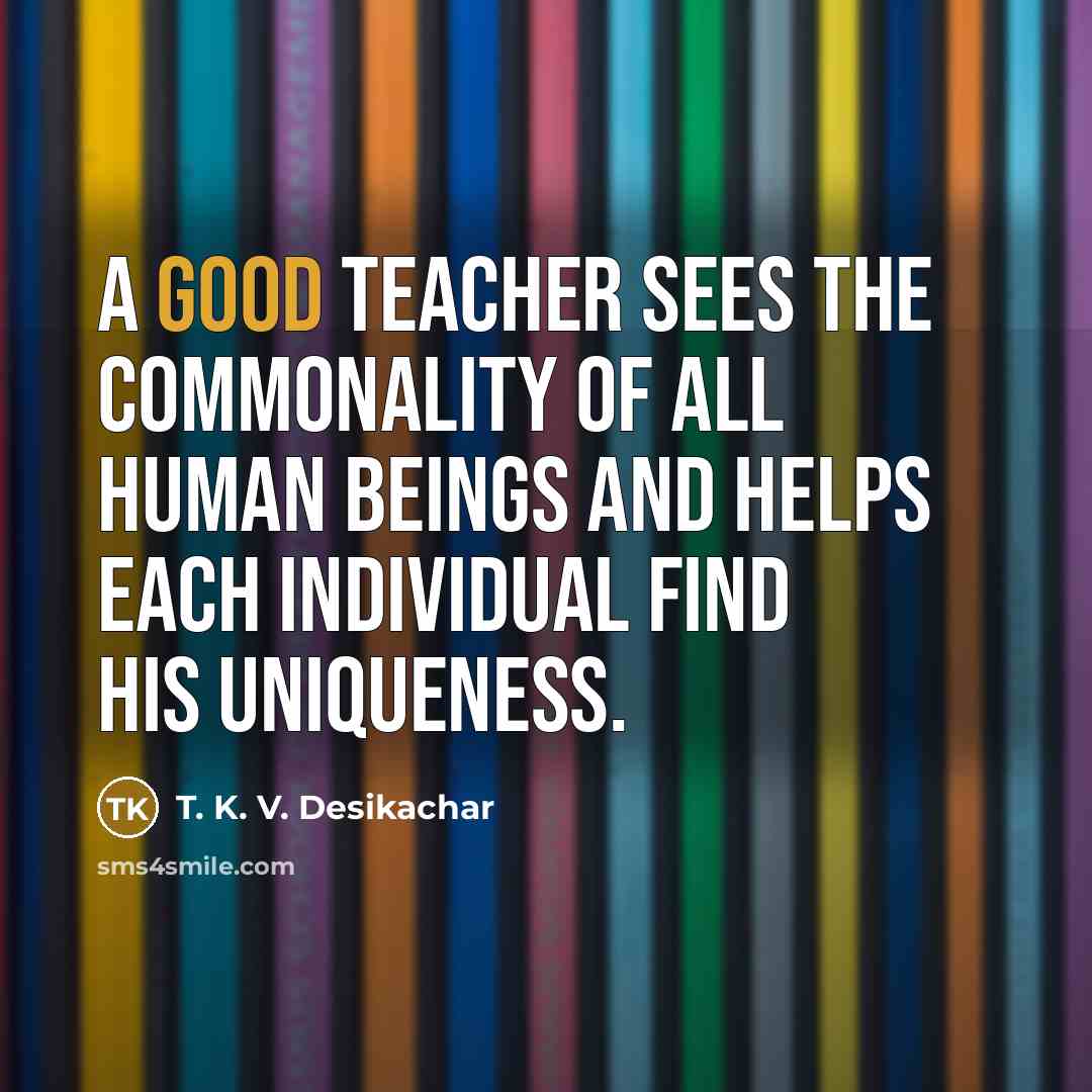 “A good teacher sees the commonality of all human beings and helps each individual find his uniqueness.” quote by T. K. V. Desikachar