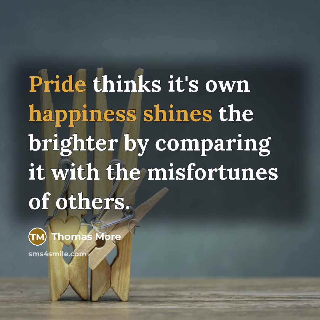 “Pride thinks it's own happiness shines the brighter by comparing it with the misfortunes of others.” quote by Thomas More