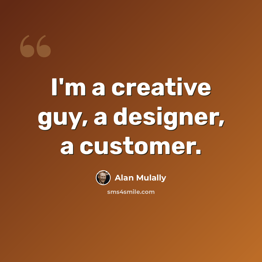 “I'm a creative guy, a designer, a customer.” quote by Alan Mulally