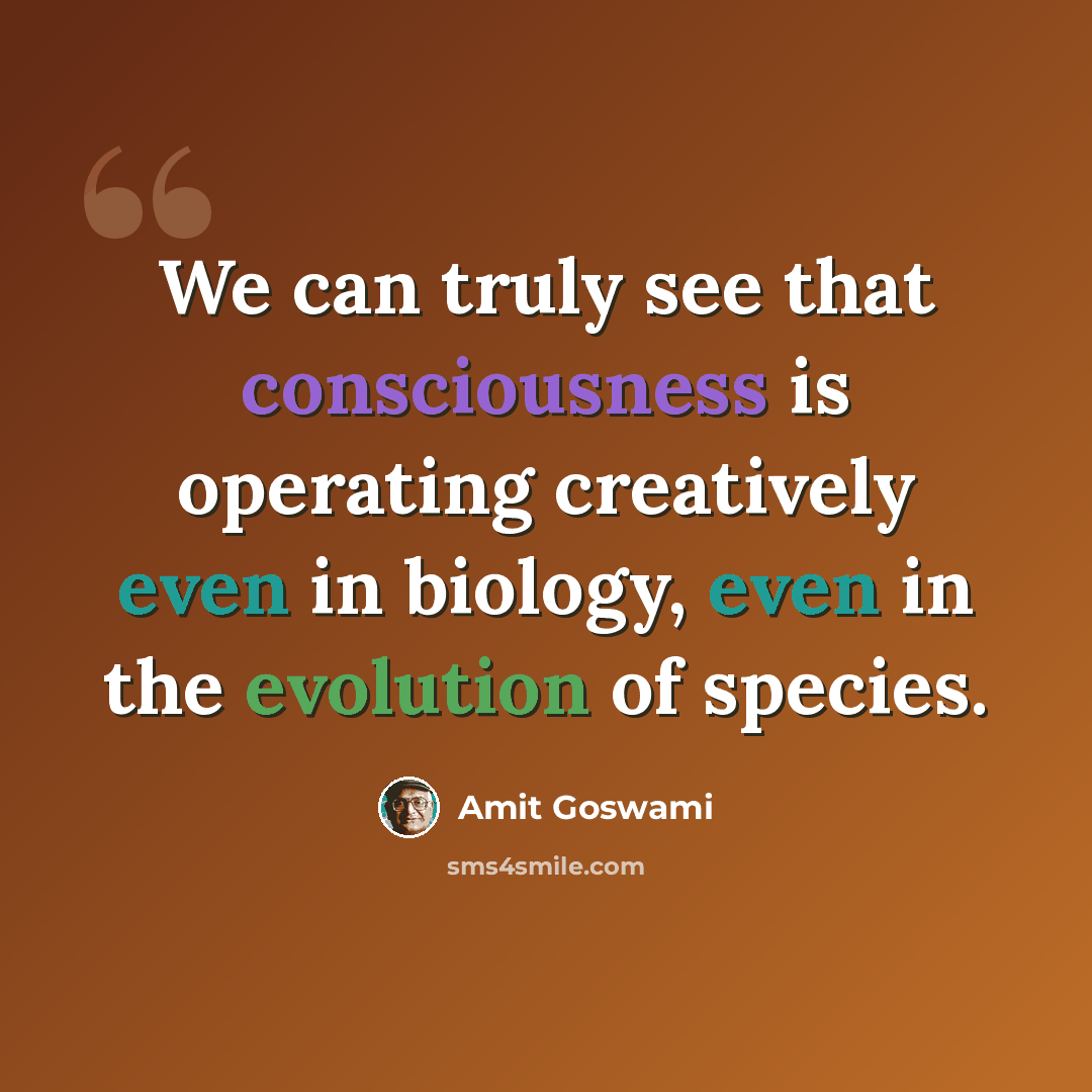 “We can truly see that consciousness is operating creatively even in biology, even in the evolution of species.” quote by Amit Goswami