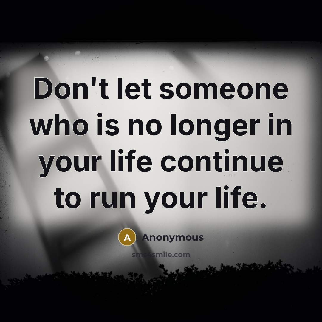 “Don't let someone who is no longer in your life continue to run your life.” quote by Anonymous