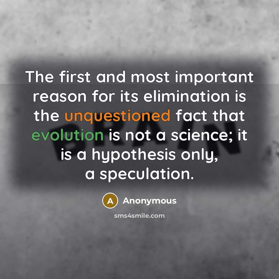 “The first and most important reason for its elimination is the unquestioned fact that evolution is not a science; it is a hypothesis only, a speculation.” quote by Anonymous
