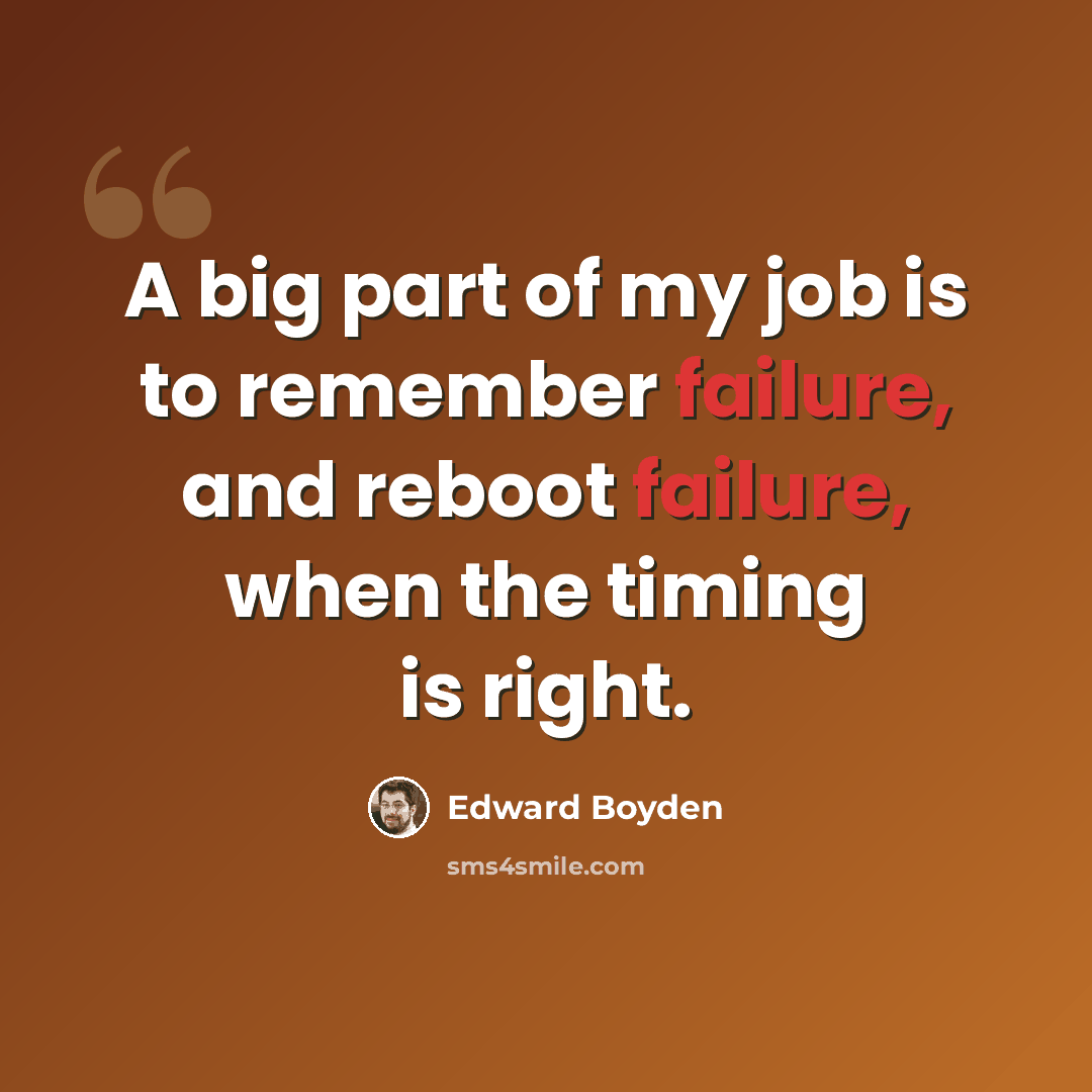 “A big part of my job is to remember failure, and reboot failure, when the timing is right.” quote by Edward Boyden