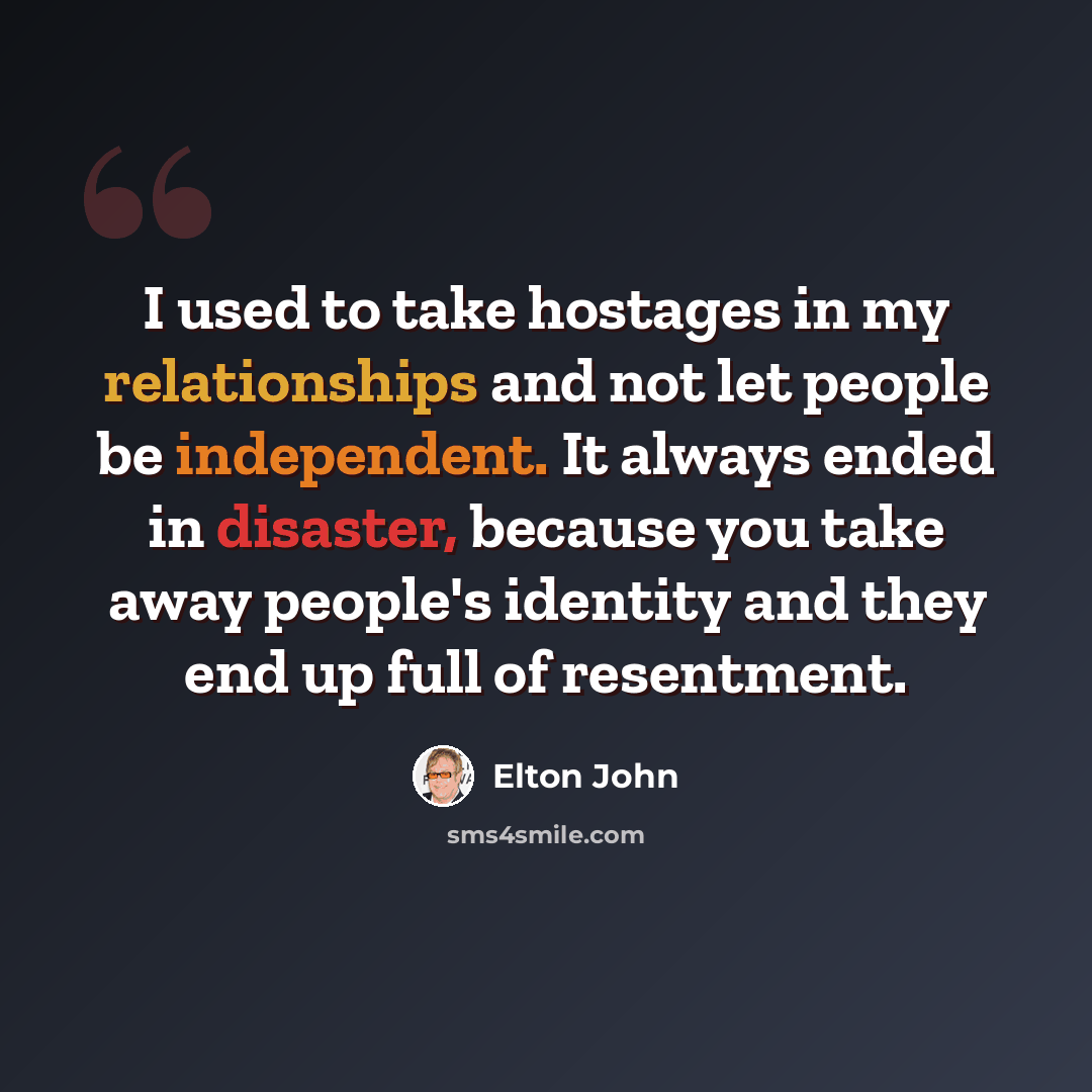 “I used to take hostages in my relationships and not let people be independent. It always ended in disaster, because you take away people's identity and they end up full of resentment.” quote by Elton John