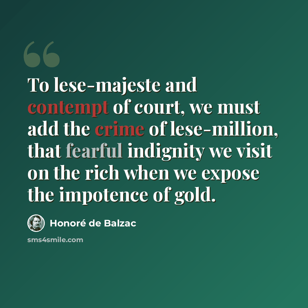 “To lese-majeste and contempt of court, we must add the crime of lese-million, that fearful indignity we visit on the rich when we expose the impotence of gold.” quote by Honore de Balzac