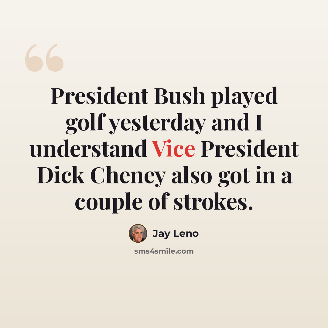 “President Bush played golf yesterday and I understand Vice President Dick Cheney also got in a couple of strokes.” quote by Jay Leno