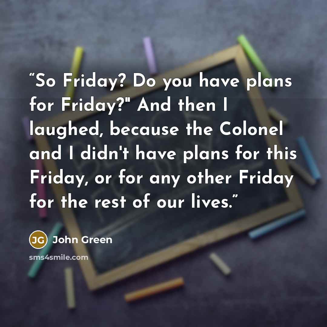 “So Friday? Do you have plans for Friday?" And then I laughed, because the Colonel and I didn't have plans for this Friday, or for any other Friday for the rest of our lives.” quote by John Green