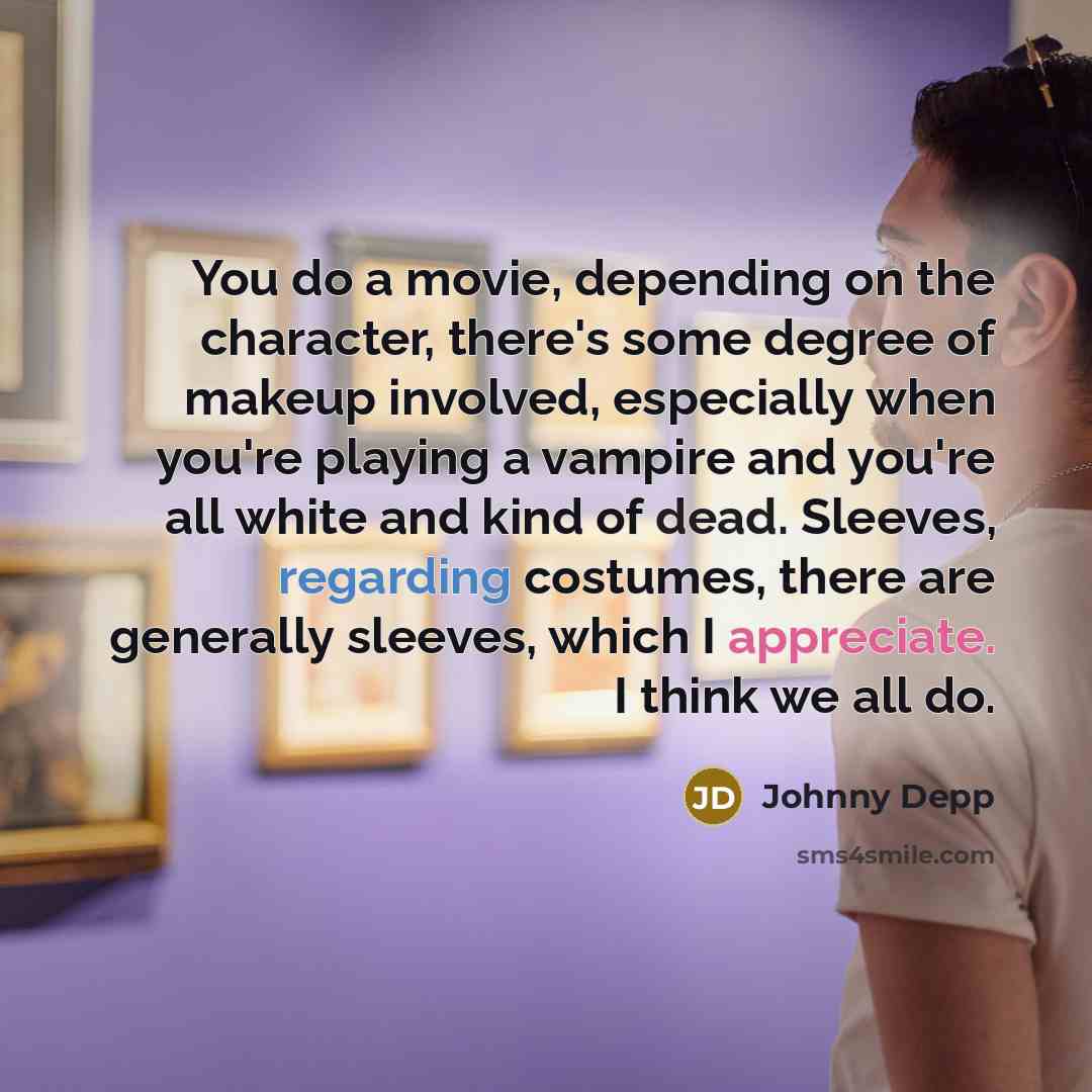 “You do a movie, depending on the character, there's some degree of makeup involved, especially when you're playing a vampire and you're all white and kind of dead. Sleeves, regarding costumes, there are generally sleeves, which I appreciate. I think we all do.” quote by Johnny Depp