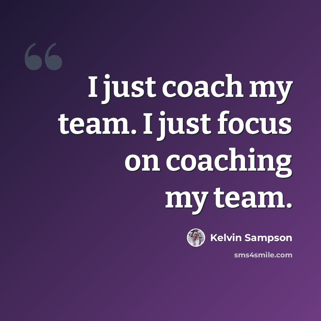 “I just coach my team. I just focus on coaching my team.” quote by Kelvin Sampson