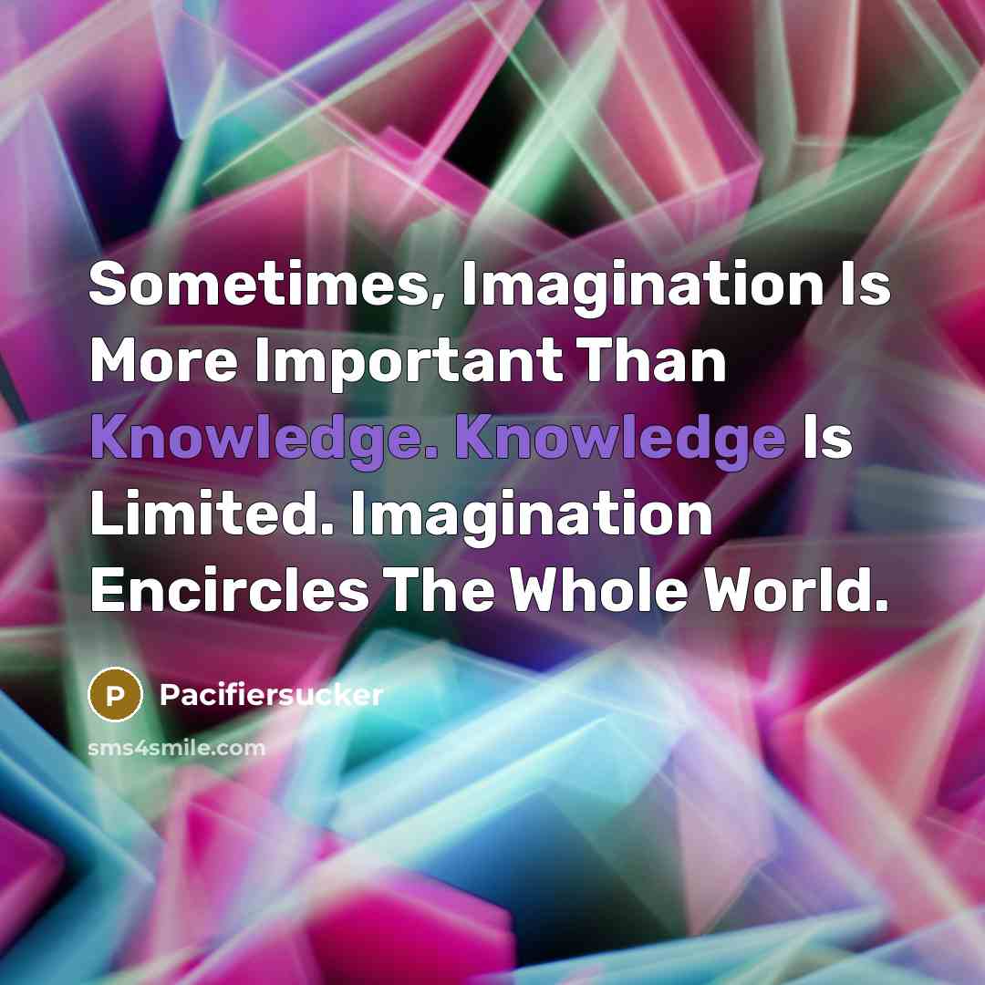 “Sometimes, Imagination Is More Important Than Knowledge. Knowledge Is Limited. Imagination Encircles The Whole World.” quote by Pacifiersucker
