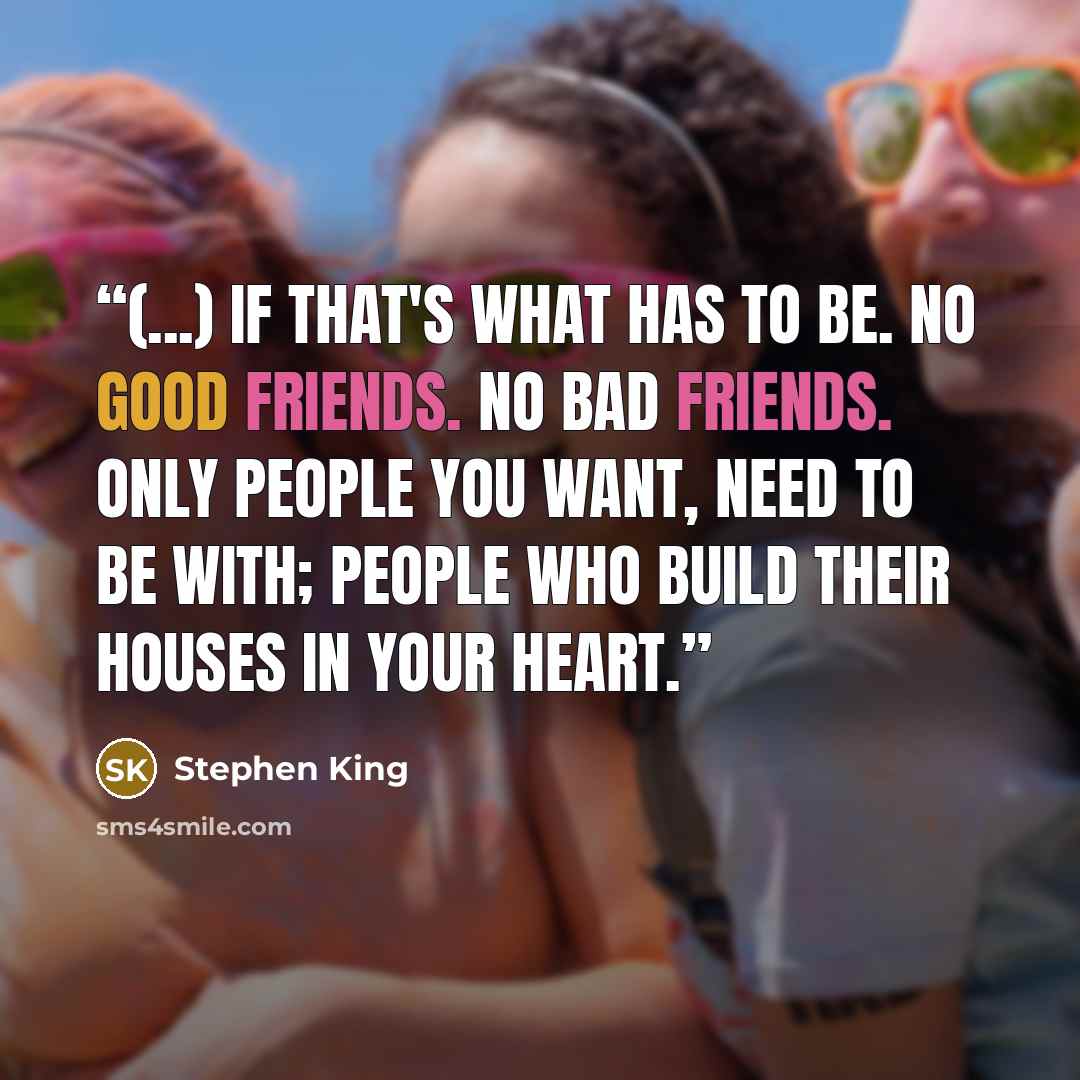 “(...) if that's what has to be. No good friends. No bad friends. Only people you want, need to be with; people who build their houses in your heart.” quote by Stephen King