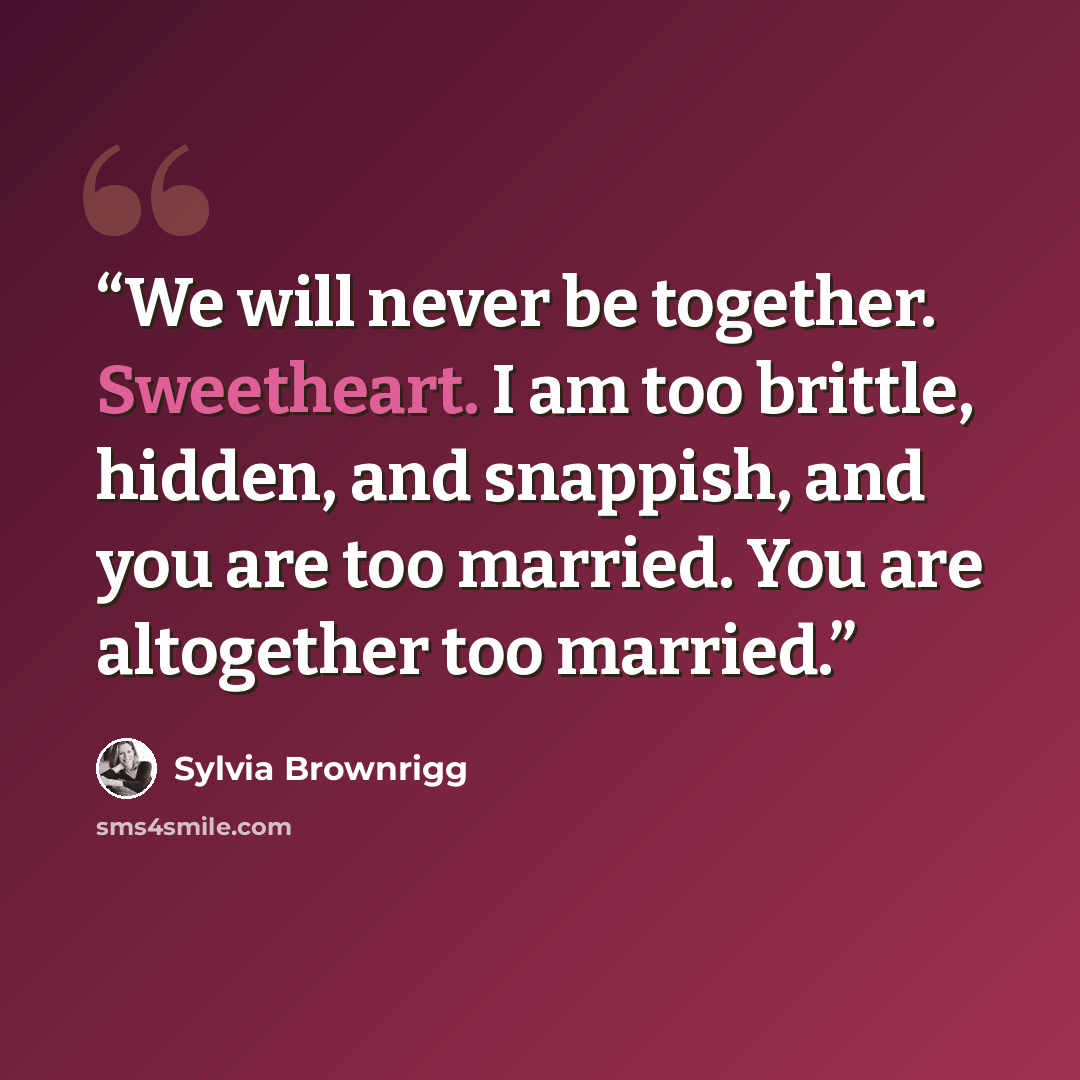 “We will never be together. Sweetheart. I am too brittle, hidden, and snappish, and you are too married. You are altogether too married.” quote by Sylvia Brownrigg