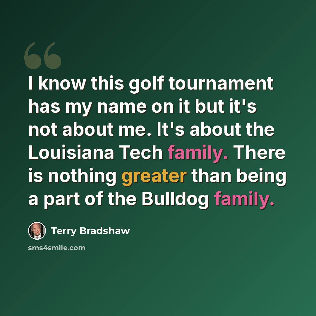 “I know this golf tournament has my name on it but it's not about me. It's about the Louisiana Tech family. There is nothing greater than being a part of the Bulldog family.” quote by Terry Bradshaw