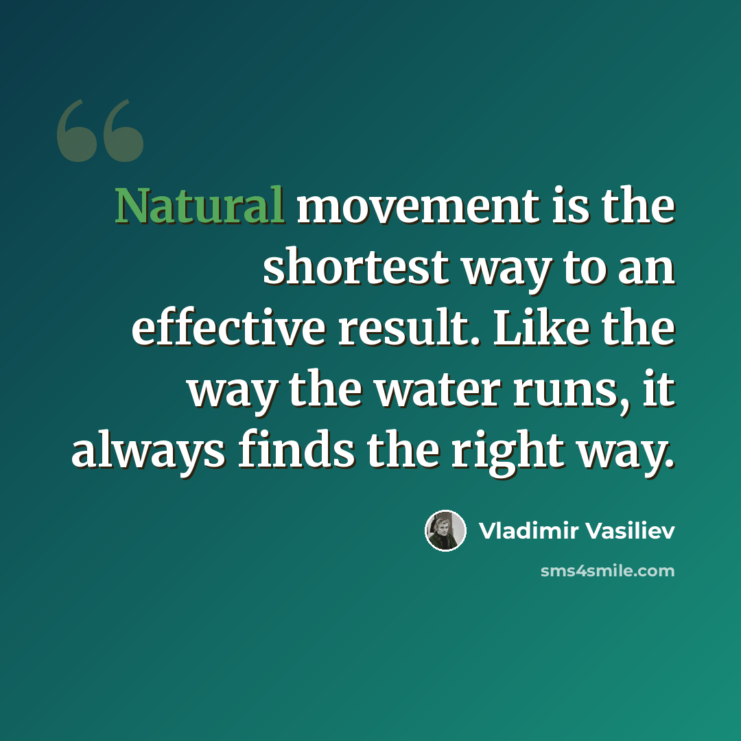 “Natural movement is the shortest way to an effective result. Like the way the water runs, it always finds the right way.” quote by Vladimir Vasiliev