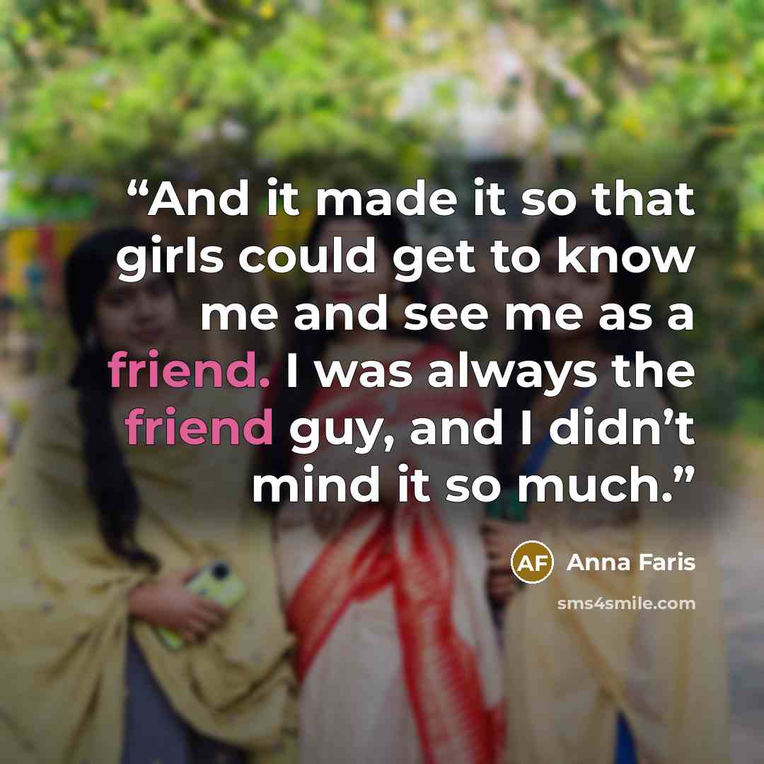 “And it made it so that girls could get to know me and see me as a friend. I was always the friend guy, and I didn’t mind it so much.” quote by Anna Faris