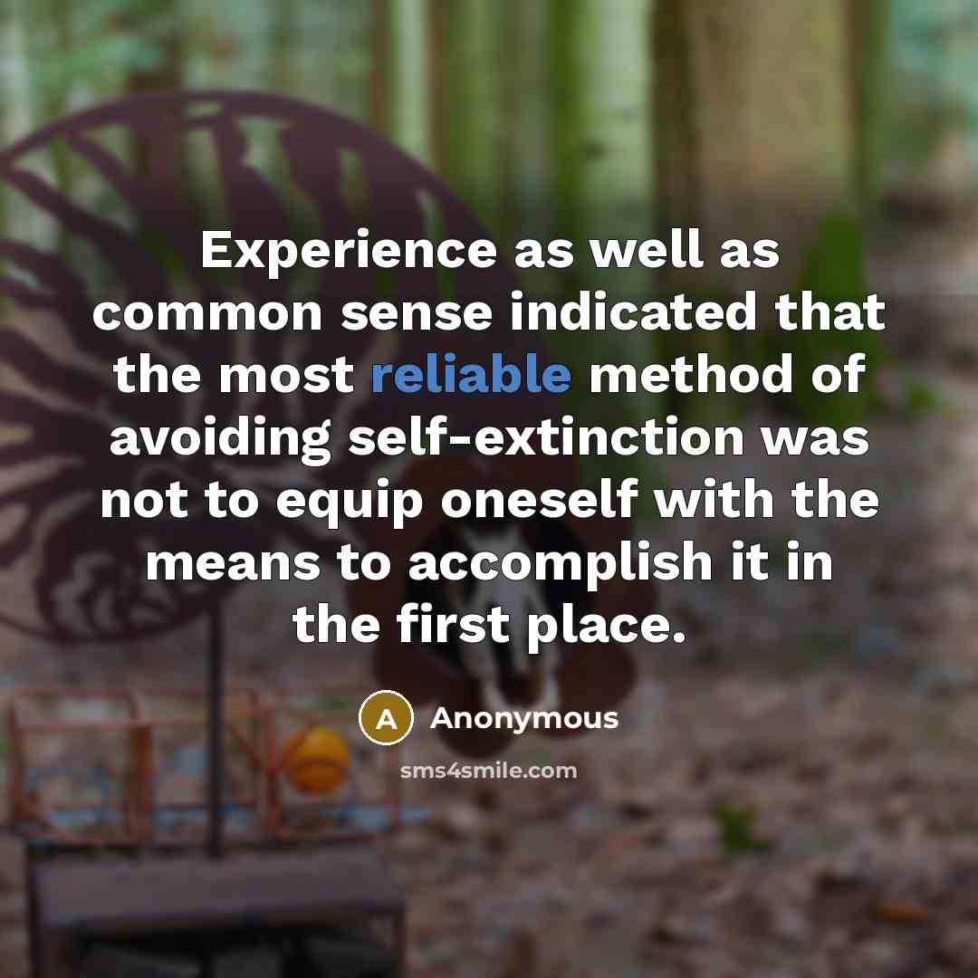 “Experience as well as common sense indicated that the most reliable method of avoiding self-extinction was not to equip oneself with the means to accomplish it in the first place.” quote by Anonymous