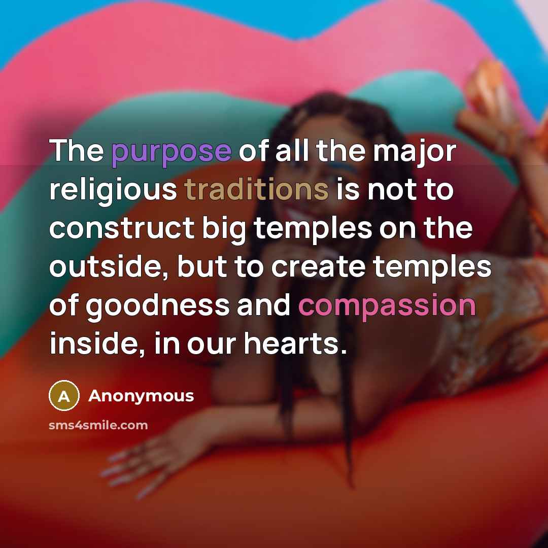 “The purpose of all the major religious traditions is not to construct big temples on the outside, but to create temples of goodness and compassion inside, in our hearts.” quote by Anonymous