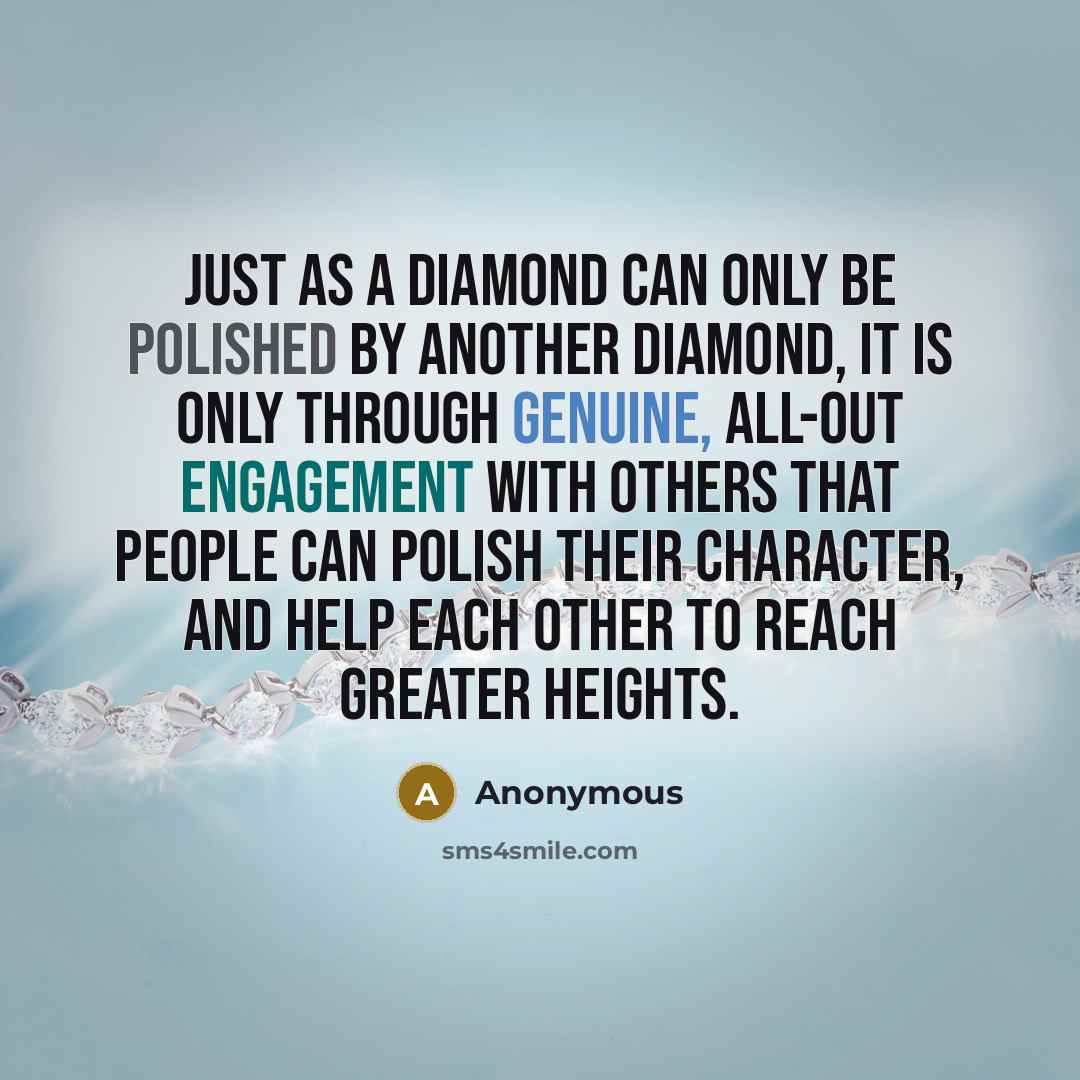 “Just as a diamond can only be polished by another diamond, it is only through genuine, all-out engagement with others that people can polish their character, and help each other to reach greater heights.” quote by Anonymous