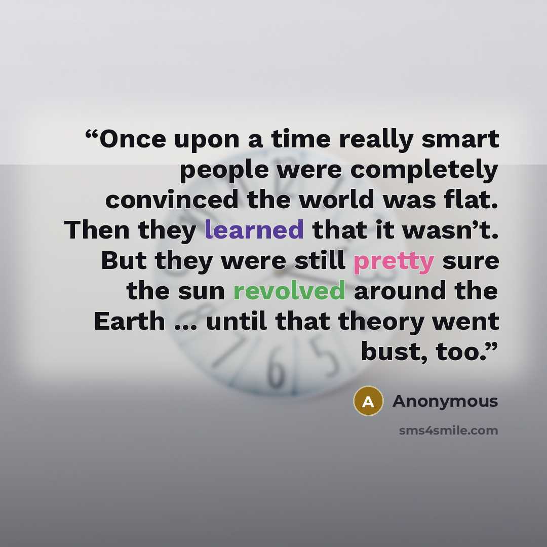 “Once upon a time really smart people were completely convinced the world was flat. Then they learned that it wasn’t. But they were still pretty sure the sun revolved around the Earth … until that theory went bust, too.” quote by Anonymous